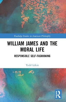 William James and the Moral Life: Responsible Self-Fashioning - Todd Lekan - cover