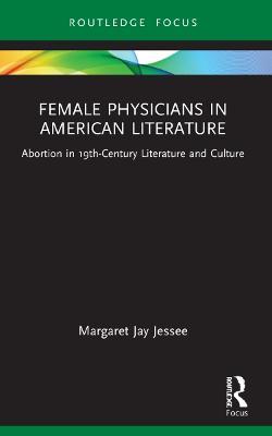 Female Physicians in American Literature: Abortion in 19th-Century Literature and Culture - Margaret Jay Jessee - cover