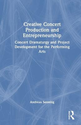 Creative Concert Production and Entrepreneurship: Concert Dramaturgy and Project Development for the Performing Arts - Andreas Sonning - cover