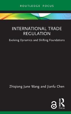 International Trade Regulation: Evolving Dynamics and Shifting Foundations - Zhiqiong June Wang,Jianfu Chen - cover