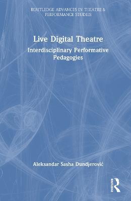 Live Digital Theatre: Interdisciplinary Performative Pedagogies - Aleksandar Sasha Dundjerovic - cover