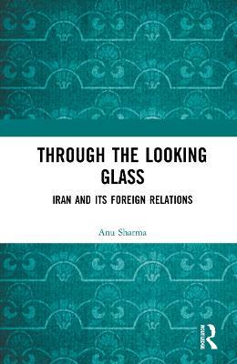 Through the Looking Glass: Iran and Its Foreign Relations - Anu Sharma - cover