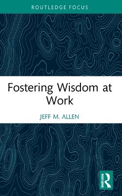 Fostering Wisdom at Work - Jeff M. Allen - cover