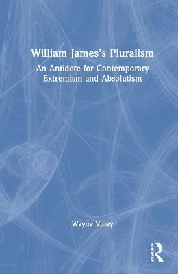 William James’s Pluralism: An Antidote for Contemporary Extremism and Absolutism - Wayne Viney - cover