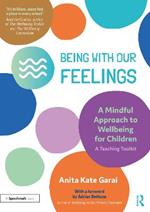 Being With Our Feelings - A Mindful Approach to Wellbeing for Children: A Teaching Toolkit: A Teaching Toolkit