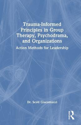 Trauma-Informed Principles in Group Therapy, Psychodrama, and Organizations: Action Methods for Leadership - Scott Giacomucci - cover