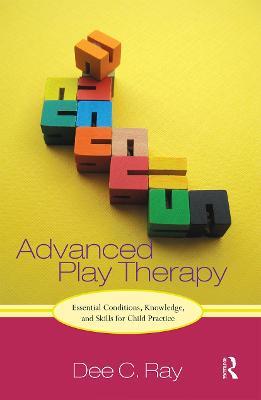 Advanced Play Therapy: Essential Conditions, Knowledge, and Skills for Child Practice - Dee Ray - cover