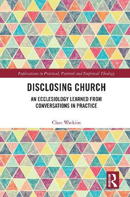 Disclosing Church: An Ecclesiology Learned from Conversations in Practice - Clare Watkins - cover