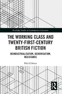 The Working Class and Twenty-First-Century British Fiction: Deindustrialisation, Demonisation, Resistance - Phil O'Brien - cover