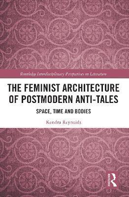 The Feminist Architecture of Postmodern Anti-Tales: Space, Time, and Bodies - Kendra Reynolds - cover