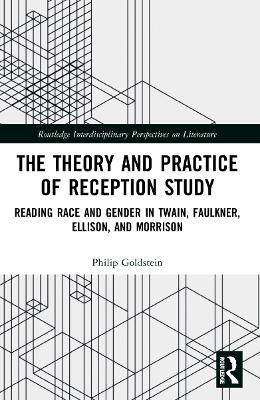 The Theory and Practice of Reception Study: Reading Race and Gender in Twain, Faulkner, Ellison, and Morrison - Philip Goldstein - cover