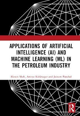 Applications of Artificial Intelligence (AI) and Machine Learning (ML) in the Petroleum Industry - Manan Shah,Ameya Kshirsagar,Jainam Panchal - cover