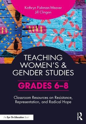 Teaching Women’s and Gender Studies: Classroom Resources on Resistance, Representation, and Radical Hope (Grades 6-8) - Kathryn Fishman-Weaver,Jill Clingan - cover