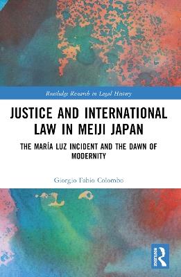Justice and International Law in Meiji Japan: The María Luz Incident and the Dawn of Modernity - Giorgio Fabio Colombo - cover