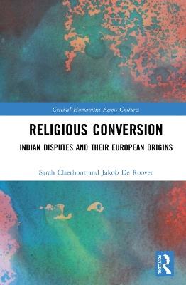 Religious Conversion: Indian Disputes and Their European Origins - Sarah Claerhout,Jakob De Roover - cover