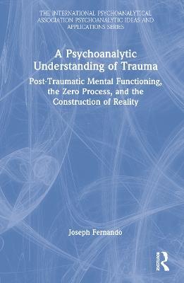 A Psychoanalytic Understanding of Trauma: Post-Traumatic Mental Functioning, the Zero Process, and the Construction of Reality - Joseph Fernando - cover