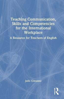 Teaching Communication, Skills and Competencies for the International Workplace: A Resource for Teachers of English - Julio Gimenez - cover