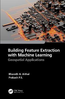 Building Feature Extraction with Machine Learning: Geospatial Applications - Bharath.H. Aithal,Prakash P.S. - cover