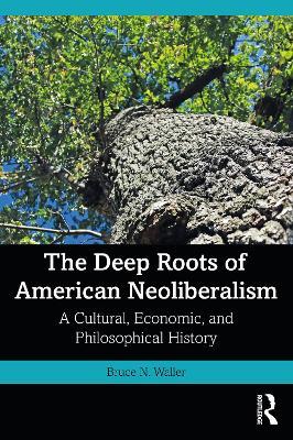 The Deep Roots of American Neoliberalism: A Cultural, Economic, and Philosophical History - Bruce N. Waller - cover