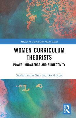 Women Curriculum Theorists: Power, Knowledge and Subjectivity - Sandra Leaton Gray,David Scott - cover
