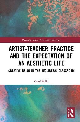 Artist-Teacher Practice and the Expectation of an Aesthetic Life: Creative Being in the Neoliberal Classroom - Carol Wild - cover