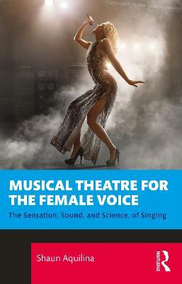 Musical Theatre for the Female Voice: The Sensation, Sound, and Science, of Singing - Shaun Aquilina - cover