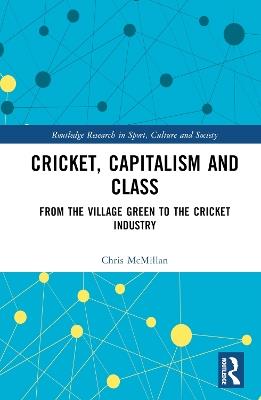 Cricket, Capitalism and Class: From the Village Green to the Cricket Industry - Chris McMillan - cover