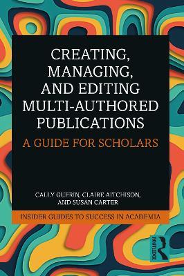 Creating, Managing, and Editing Multi-Authored Publications: A Guide for Scholars - Cally Guerin,Claire Aitchison,Susan Carter - cover