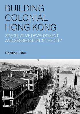 Building Colonial Hong Kong: Speculative Development and Segregation in the City - Cecilia L. Chu - cover