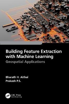 Building Feature Extraction with Machine Learning: Geospatial Applications - Bharath.H. Aithal,Prakash P.S. - cover