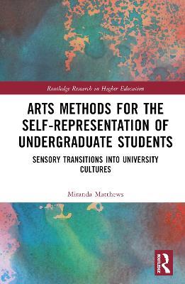 Arts Methods for the Self-Representation of Undergraduate Students: Sensory Transitions into University Cultures - Miranda Matthews - cover