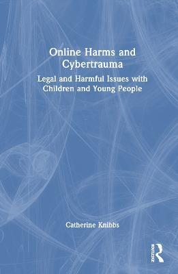 Online Harms and Cybertrauma: Legal and Harmful Issues with Children and Young People - Catherine Knibbs - cover