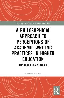A Philosophical Approach to Perceptions of Academic Writing Practices in Higher Education: Through a Glass Darkly - Amanda French - cover