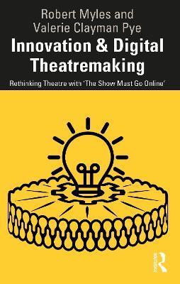 Innovation & Digital Theatremaking: Rethinking Theatre with “The Show Must Go Online” - Robert Myles,Valerie Clayman Pye - cover