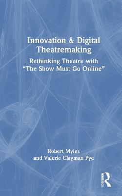 Innovation & Digital Theatremaking: Rethinking Theatre with “The Show Must Go Online” - Robert Myles,Valerie Clayman Pye - cover