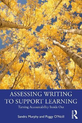 Assessing Writing to Support Learning: Turning Accountability Inside Out - Sandra Murphy,Peggy O'Neill - cover