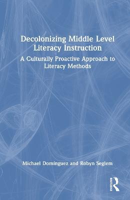 Decolonizing Middle Level Literacy Instruction: A Culturally Proactive Approach to Literacy Methods - Michael Domínguez,Robyn Seglem - cover