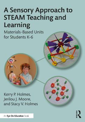 A Sensory Approach to STEAM Teaching and Learning: Materials-Based Units for Students K-6 - Kerry P. Holmes,Jerilou J. Moore,Stacy V. Holmes - cover