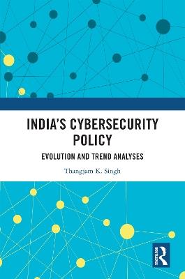 India’s Cybersecurity Policy: Evolution and Trend Analyses - Thangjam K. Singh - cover
