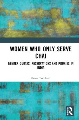 Women Who Only Serve Chai: Gender Quotas, Reservations and Proxies in India - Brian Turnbull - cover