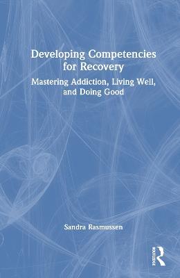 Developing Competencies for Recovery: Mastering Addiction, Living Well, and Doing Good - Sandra Rasmussen - cover