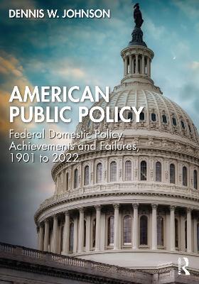 American Public Policy: Federal Domestic Policy Achievements and Failures, 1901 to 2022 - Dennis W. Johnson - cover