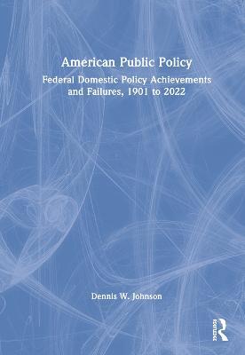 American Public Policy: Federal Domestic Policy Achievements and Failures, 1901 to 2022 - Dennis W. Johnson - cover