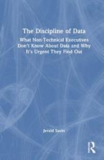 The Discipline of Data: What Non-Technical Executives Don't Know About Data and Why It's Urgent They Find Out