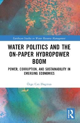 Water Politics and the On-Paper Hydropower Boom: Power, Corruption, and Sustainability in Emerging Economies - Özge Can Dogmus - cover