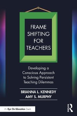 Frame Shifting for Teachers: Developing a Conscious Approach to Solving Persistent Teaching Dilemmas - Brianna L. Kennedy,Amy S. Murphy - cover