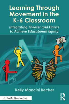 Learning Through Movement in the K-6 Classroom: Integrating Theater and Dance to Achieve Educational Equity - Kelly Mancini Becker - cover