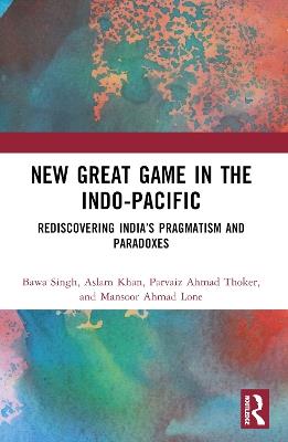 New Great Game in the Indo-Pacific: Rediscovering India’s Pragmatism and Paradoxes - Bawa Singh,Aslam Khan,Parvaiz Ahmad Thoker - cover