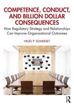 Competence, Conduct, and Billion Dollar Consequences: How Regulatory Strategy and Relationships Can Improve Organisational Outcomes