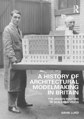 A History of Architectural Modelmaking in Britain: The Unseen Masters of Scale and Vision - David Lund - cover